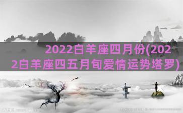 2022白羊座四月份(2022白羊座四五月旬爱情运势塔罗)