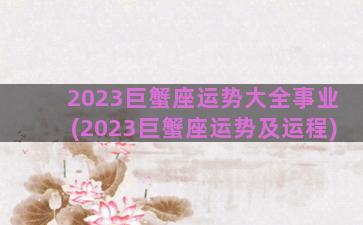 2023巨蟹座运势大全事业(2023巨蟹座运势及运程)