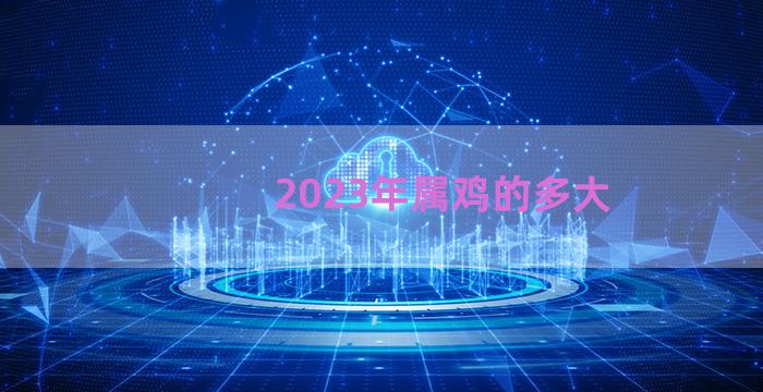 2023年属鸡的多大