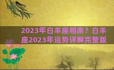 2023年白羊座相亲？白羊座2023年运势详解完整版