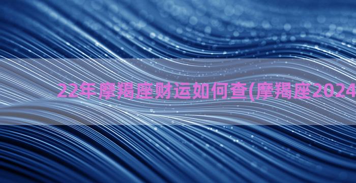 22年摩羯座财运如何查(摩羯座2024年财运)