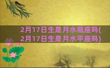 2月17日生是月水瓶座吗(2月17日生是月水平座吗)