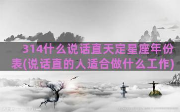 314什么说话直天定星座年份表(说话直的人适合做什么工作)