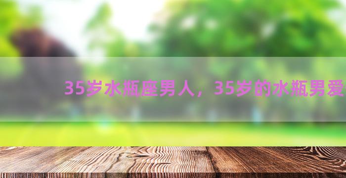 35岁水瓶座男人，35岁的水瓶男爱情观