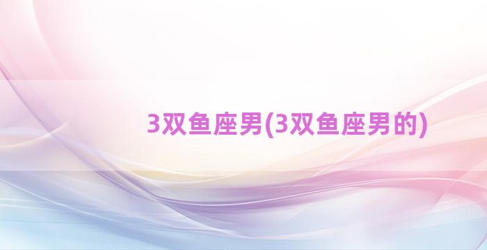 3双鱼座男(3双鱼座男的)