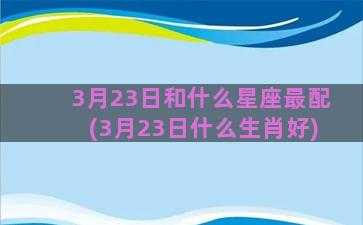 3月23日和什么星座最配(3月23日什么生肖好)