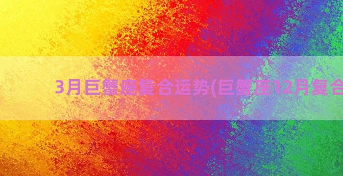 3月巨蟹座复合运势(巨蟹座12月复合运势)