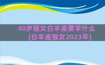 40岁猴女白羊座要学什么(白羊座猴女2023年)