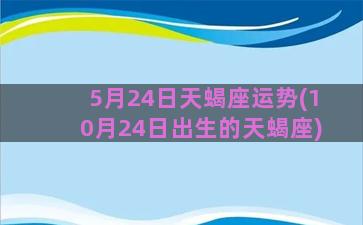 5月24日天蝎座运势(10月24日出生的天蝎座)