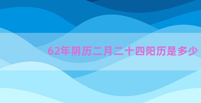 62年阴历二月二十四阳历是多少