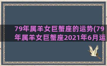 79年属羊女巨蟹座的运势(79年属羊女巨蟹座2021年6月运)