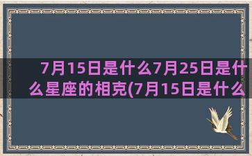 7月15日是什么7月25日是什么星座的相克(7月15日是什么星座男)