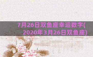 7月26日双鱼座幸运数字(2020年3月26日双鱼座)