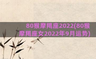 80猴摩羯座2022(80猴摩羯座女2022年9月运势)