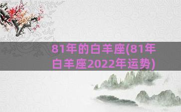 81年的白羊座(81年白羊座2022年运势)