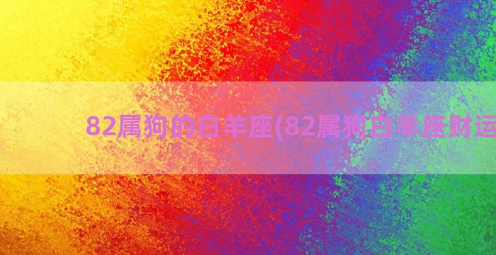 82属狗的白羊座(82属狗白羊座财运如何)