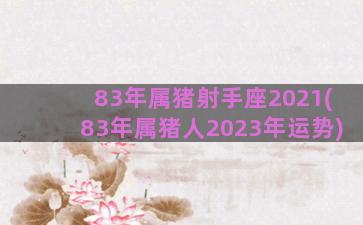 83年属猪射手座2021(83年属猪人2023年运势)