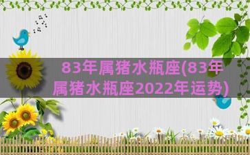 83年属猪水瓶座(83年属猪水瓶座2022年运势)