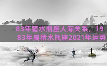 83年猪水瓶座人际关系，1983年属猪水瓶座2021年运势