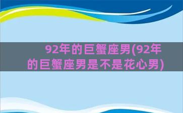 92年的巨蟹座男(92年的巨蟹座男是不是花心男)