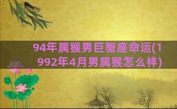 94年属猴男巨蟹座命运(1992年4月男属猴怎么样)