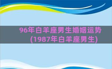 96年白羊座男生婚姻运势(1987年白羊座男生)