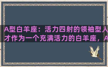 A型白羊座：活力四射的领袖型人才作为一个充满活力的白羊座，A型白羊座是生活中最为积极、热情、乐观，以及富有创造力的人才。他们总是充满自信和决心，勇于冒险和追求目