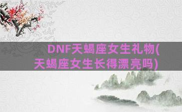 DNF天蝎座女生礼物(天蝎座女生长得漂亮吗)