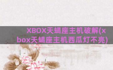 XBOX天蝎座主机破解(xbox天蝎座主机西瓜灯不亮)