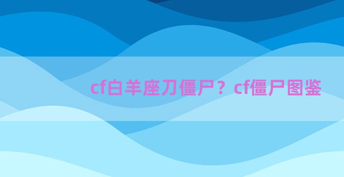 cf白羊座刀僵尸？cf僵尸图鉴