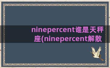 ninepercent谁是天秤座(ninepercent解散日期)