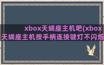 xbox天蝎座主机吧(xbox天蝎座主机按手柄连接键灯不闪烁)