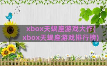 xbox天蝎座游戏大作(xbox天蝎座游戏排行榜)