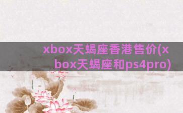 xbox天蝎座香港售价(xbox天蝎座和ps4pro)