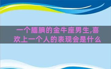 一个腼腆的金牛座男生,喜欢上一个人的表现会是什么