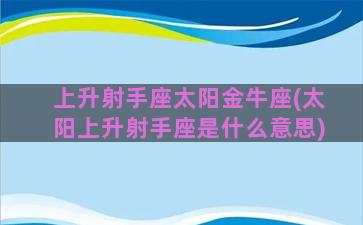 上升射手座太阳金牛座(太阳上升射手座是什么意思)