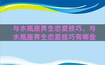 与水瓶座男生恋爱技巧，与水瓶座男生恋爱技巧有哪些