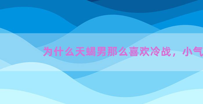 为什么天蝎男那么喜欢冷战，小气