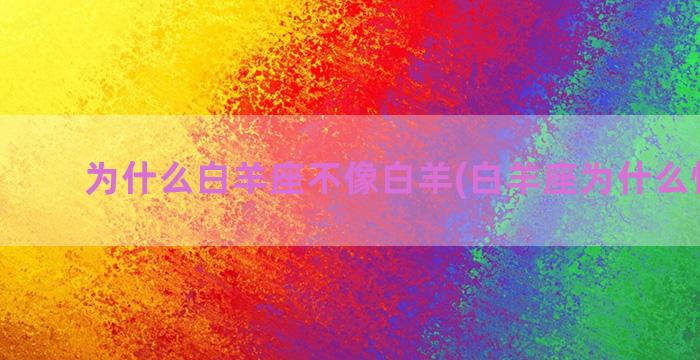 为什么白羊座不像白羊(白羊座为什么怕双鱼)