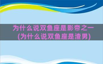 为什么说双鱼座是影帝之一(为什么说双鱼座是渣男)