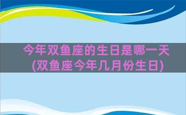 今年双鱼座的生日是哪一天(双鱼座今年几月份生日)