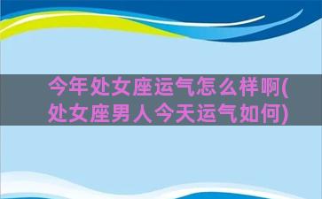 今年处女座运气怎么样啊(处女座男人今天运气如何)