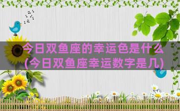 今日双鱼座的幸运色是什么(今日双鱼座幸运数字是几)