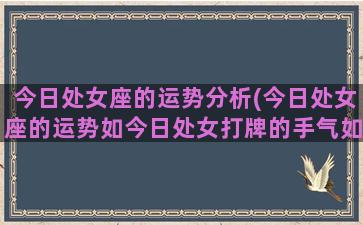 今日处女座的运势分析(今日处女座的运势如今日处女打牌的手气如何和方位)