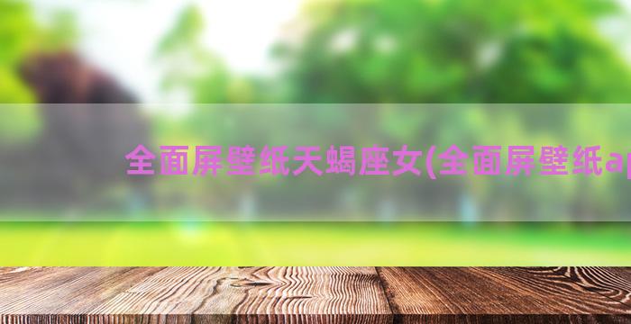 全面屏壁纸天蝎座女(全面屏壁纸app)