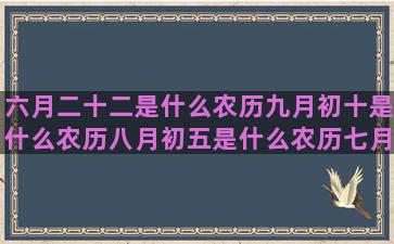 六月二十二是什么农历九月初十是什么农历八月初五是什么农历七月初八是什么农历六月二十九是什么五月二十二是什么四月初二是什么农历九月二十四是什么农历八月二十七是什么