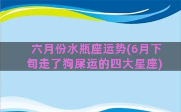 六月份水瓶座运势(6月下旬走了狗屎运的四大星座)