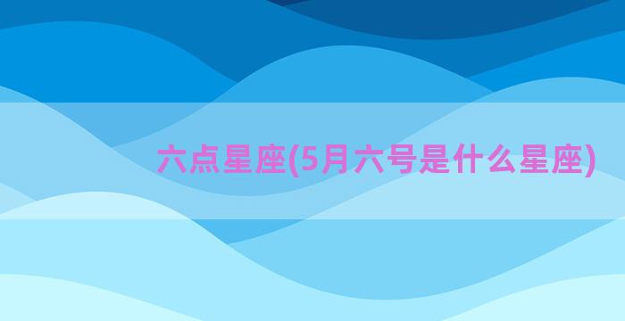 六点星座(5月六号是什么星座)