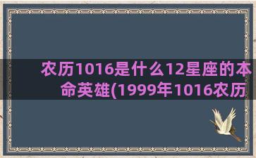 农历1016是什么12星座的本命英雄(1999年1016农历)