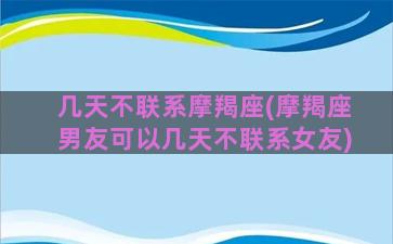 几天不联系摩羯座(摩羯座男友可以几天不联系女友)